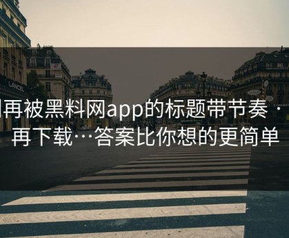 别再被黑料网app的标题带节奏 · 别再下载…答案比你想的更简单