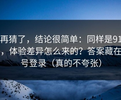 别再猜了，结论很简单：同样是91官网，体验差异怎么来的？答案藏在账号登录（真的不夸张）
