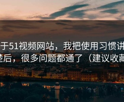 关于51视频网站，我把使用习惯讲清楚后，很多问题都通了（建议收藏）