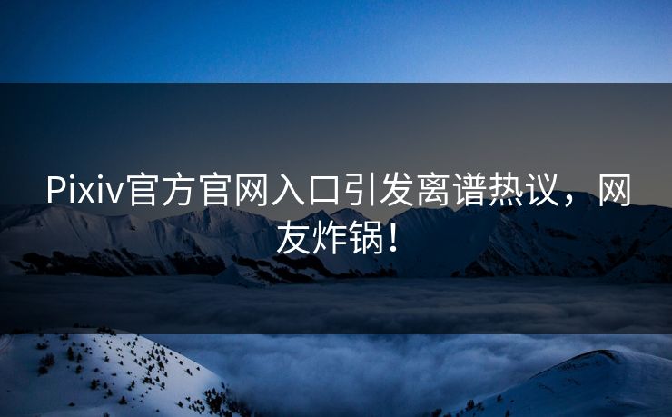Pixiv官方官网入口引发离谱热议，网友炸锅！