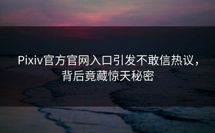 Pixiv官方官网入口引发不敢信热议，背后竟藏惊天秘密