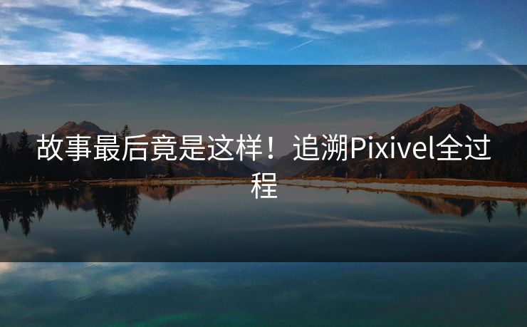 故事最后竟是这样！追溯Pixivel全过程
