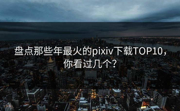 盘点那些年最火的pixiv下载TOP10，你看过几个？