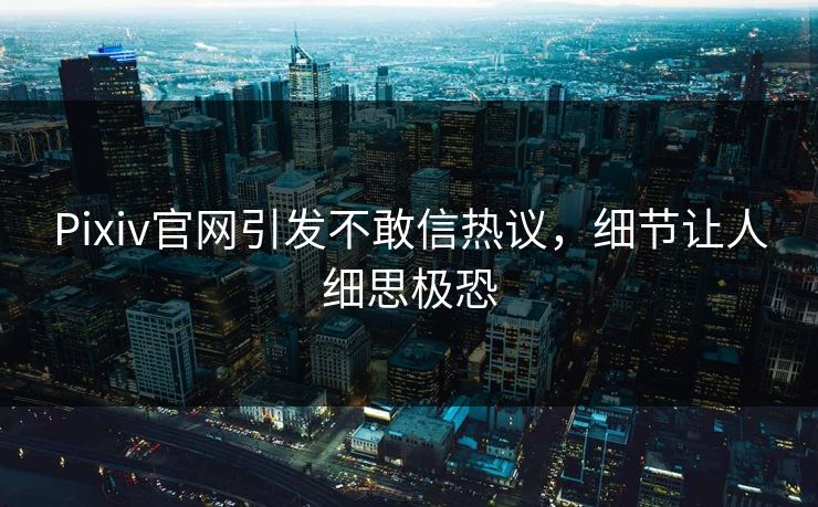 Pixiv官网引发不敢信热议，细节让人细思极恐