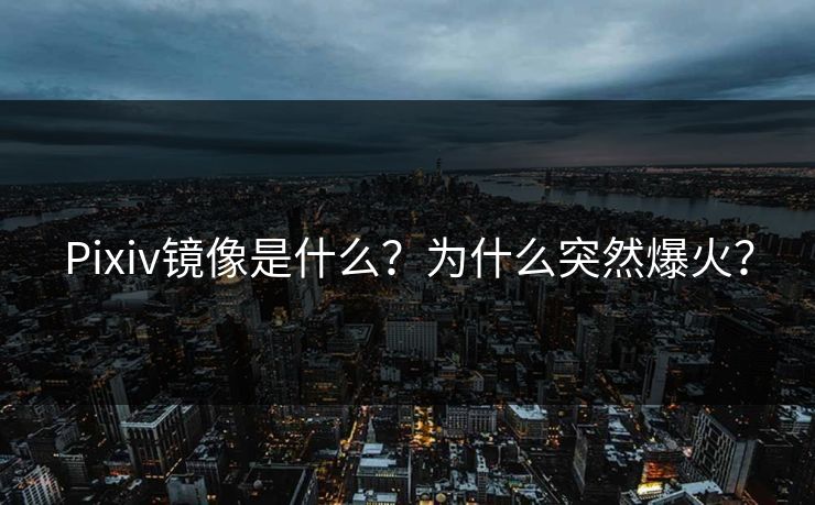 Pixiv镜像是什么？为什么突然爆火？