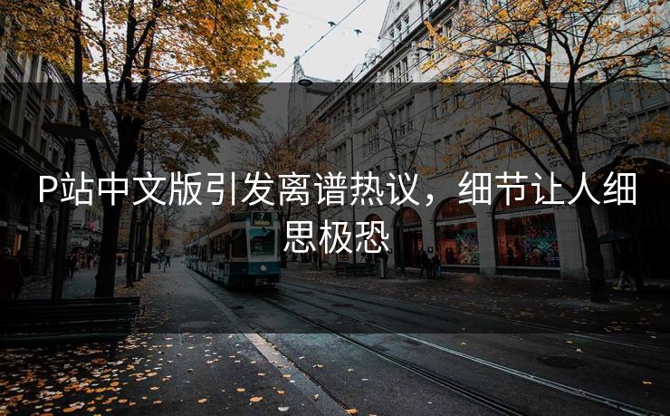 P站中文版引发离谱热议，细节让人细思极恐