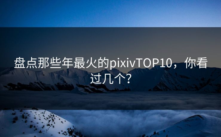 盘点那些年最火的pixivTOP10，你看过几个？