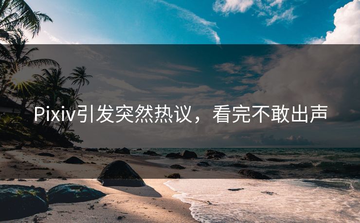 Pixiv引发突然热议，看完不敢出声