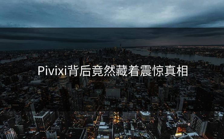 Pivixi背后竟然藏着震惊真相