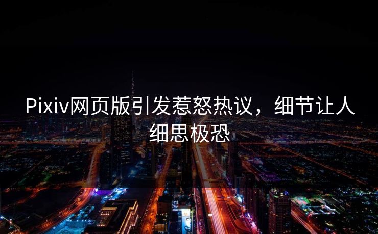 Pixiv网页版引发惹怒热议，细节让人细思极恐