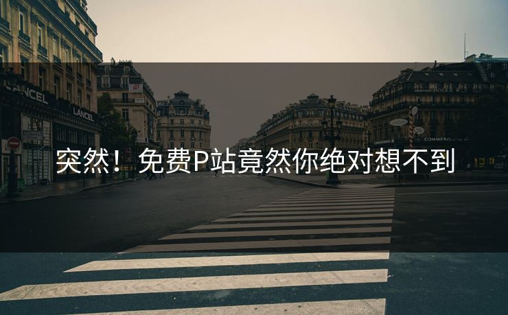 突然！免费P站竟然你绝对想不到