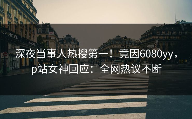深夜当事人热搜第一！竟因6080yy，p站女神回应：全网热议不断