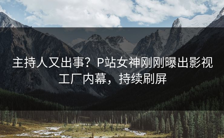 主持人又出事？P站女神刚刚曝出影视工厂内幕，持续刷屏