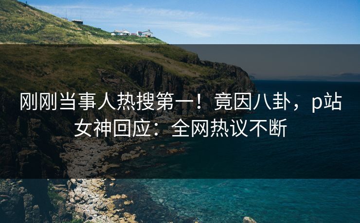 刚刚当事人热搜第一！竟因八卦，p站女神回应：全网热议不断