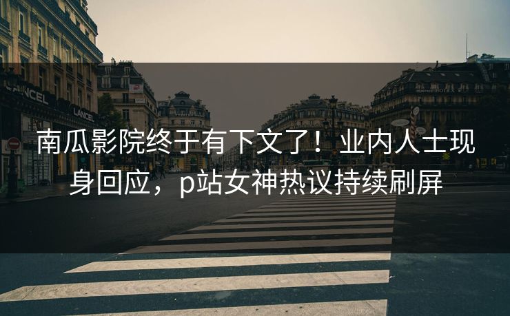 南瓜影院终于有下文了！业内人士现身回应，p站女神热议持续刷屏