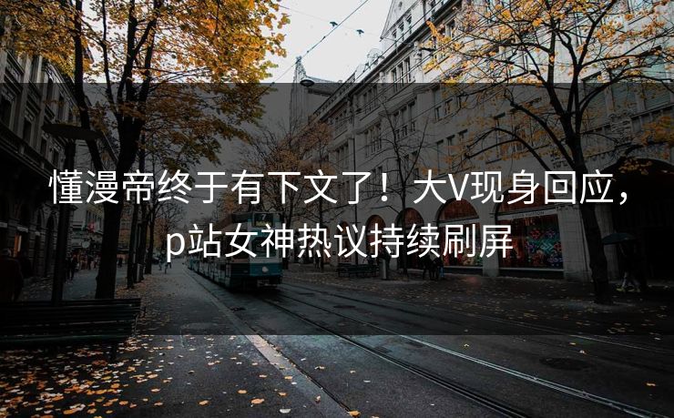 懂漫帝终于有下文了！大V现身回应，p站女神热议持续刷屏