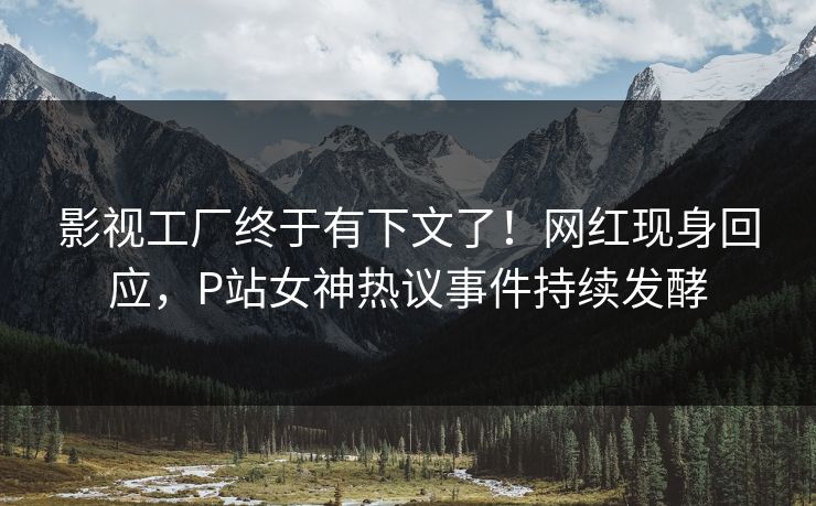 影视工厂终于有下文了！网红现身回应，P站女神热议事件持续发酵
