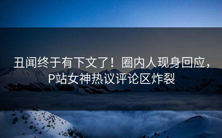 丑闻终于有下文了！圈内人现身回应，P站女神热议评论区炸裂