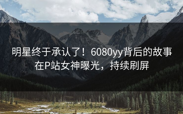 明星终于承认了！6080yy背后的故事在P站女神曝光，持续刷屏