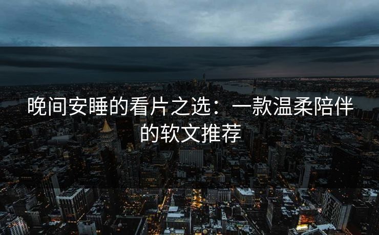 晚间安睡的看片之选:一款温柔陪伴的软文推荐 晚间安睡的看片之选:一款温柔陪伴的软文推荐