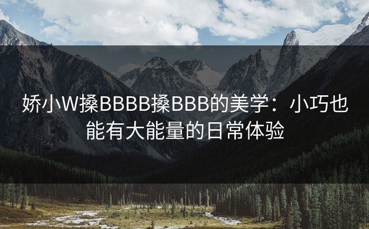 娇小W搡BBBB搡BBB的美学:小巧也能有大能量的日常体验 娇小W搡BBBB搡BBB的美学:小巧也能有大能量的日常体验