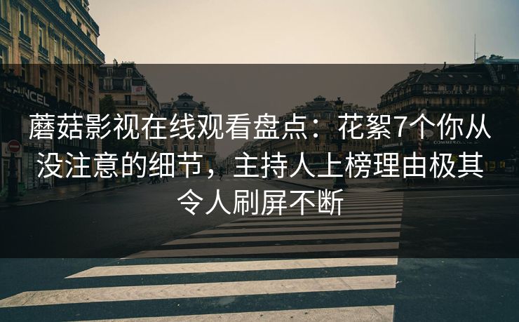 蘑菇影视在线观看盘点：花絮7个你从没注意的细节，主持人上榜理由极其令人刷屏不断