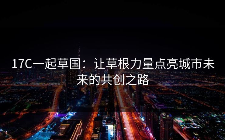 17C一起草国：让草根力量点亮城市未来的共创之路