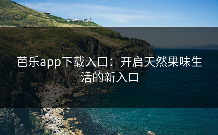 芭乐app下载入口：开启天然果味生活的新入口