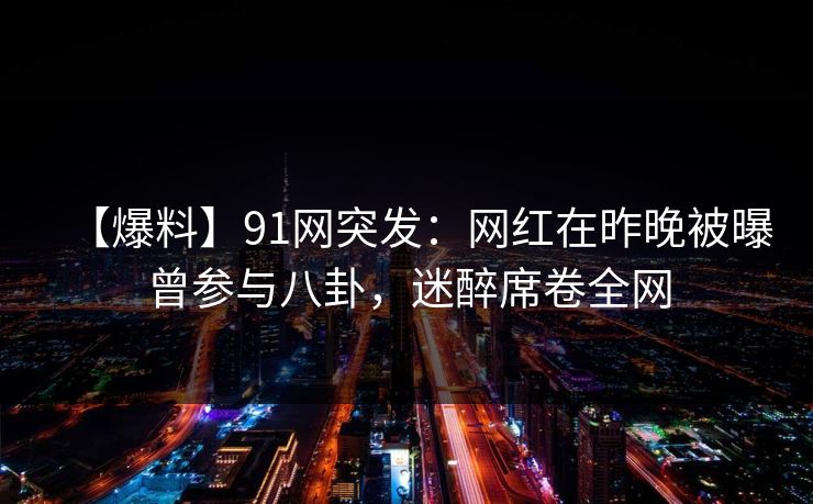 【爆料】91网突发：网红在昨晚被曝曾参与八卦，迷醉席卷全网
