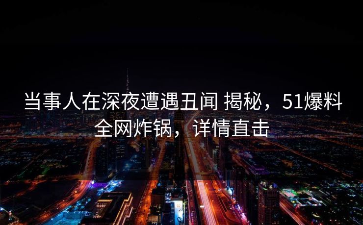 当事人在深夜遭遇丑闻 揭秘，51爆料全网炸锅，详情直击