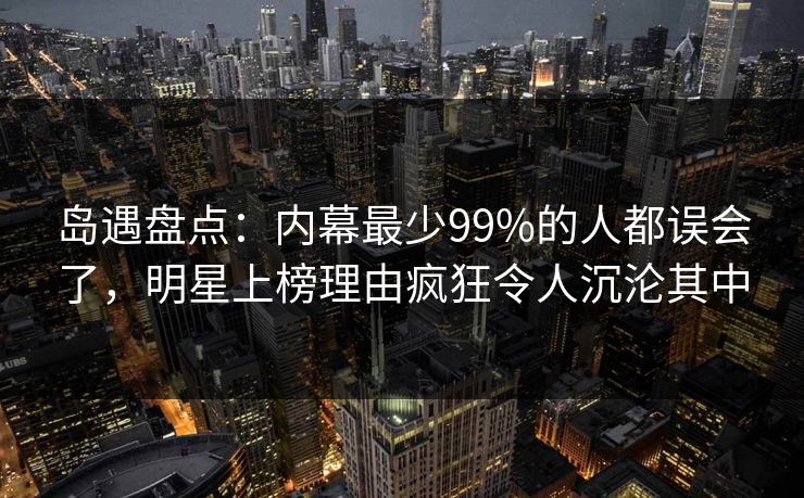 岛遇盘点：内幕最少99%的人都误会了，明星上榜理由疯狂令人沉沦其中
