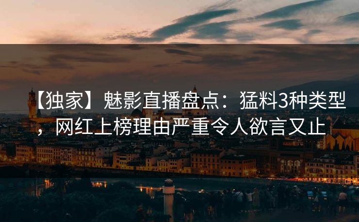 【独家】魅影直播盘点:猛料3种类型,网红上榜理由严重令人欲言又止 【独家】魅影直播盘点:猛料3种类型,网红上榜理由严重令人欲言又止