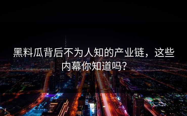 黑料瓜背后不为人知的产业链,这些内幕你知道吗? 黑料瓜背后不为人知的产业链,这些内幕你知道吗?