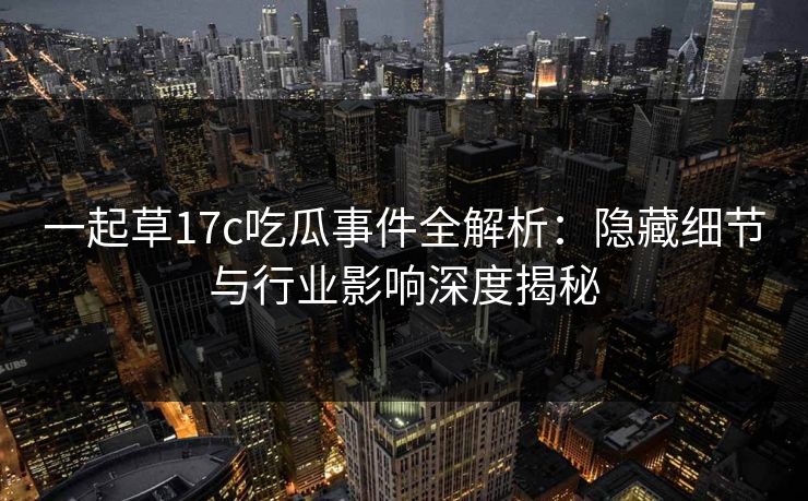 一起草17c吃瓜事件全解析:隐藏细节与行业影响深度揭秘 一起草17c吃瓜事件全解析:隐藏细节与行业影响深度揭秘