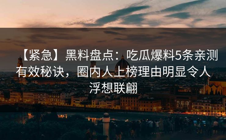 【紧急】黑料盘点：吃瓜爆料5条亲测有效秘诀，圈内人上榜理由明显令人浮想联翩