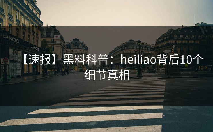 【速报】黑料科普:heiliao背后10个细节真相 【速报】黑料科普:heiliao背后10个细节真相