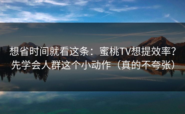 想省时间就看这条：蜜桃TV想提效率？先学会人群这个小动作（真的不夸张）