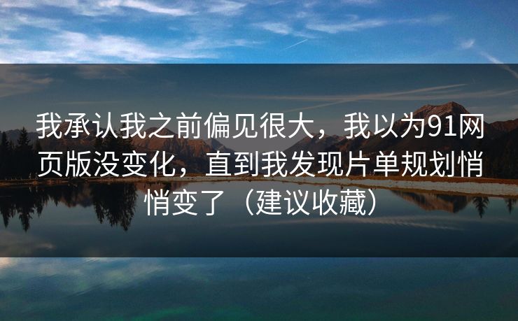 我承认我之前偏见很大,我以为91网页版没变化,直到我发现片单规划悄悄变了(建议收藏) 我承认我之前偏见很大,我以为91网页版没变化,直到我发现片单规划悄悄变了(建议收藏)
