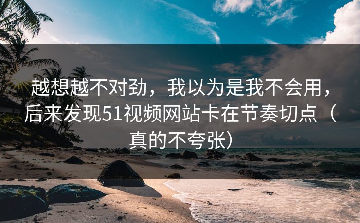 越想越不对劲,我以为是我不会用,后来发现51视频网站卡在节奏切点(真的不夸张) 越想越不对劲,我以为是我不会用,后来发现51视频网站卡在节奏切点(真的不夸张)
