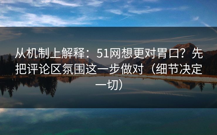 从机制上解释：51网想更对胃口？先把评论区氛围这一步做对（细节决定一切）