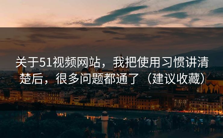 关于51视频网站,我把使用习惯讲清楚后,很多问题都通了(建议收藏) 关于51视频网站,我把使用习惯讲清楚后,很多问题都通了(建议收藏)