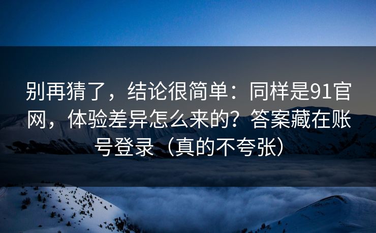 别再猜了，结论很简单：同样是91官网，体验差异怎么来的？答案藏在账号登录（真的不夸张）