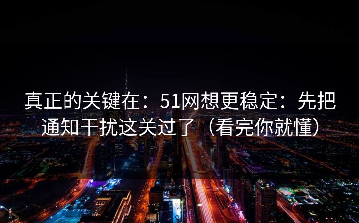 真正的关键在:51网想更稳定:先把通知干扰这关过了(看完你就懂) 真正的关键在:51网想更稳定:先把通知干扰这关过了(看完你就懂)