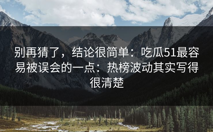别再猜了,结论很简单:吃瓜51最容易被误会的一点:热榜波动其实写得很清楚 别再猜了,结论很简单:吃瓜51最容易被误会的一点:热榜波动其实写得很清楚
