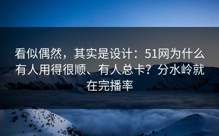 看似偶然,其实是设计:51网为什么有人用得很顺、有人总卡?分水岭就在完播率 看似偶然,其实是设计:51网为什么有人用得很顺、有人总卡?分水岭就在完播率