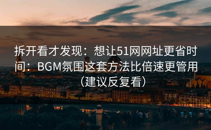 拆开看才发现：想让51网网址更省时间：BGM氛围这套方法比倍速更管用（建议反复看）