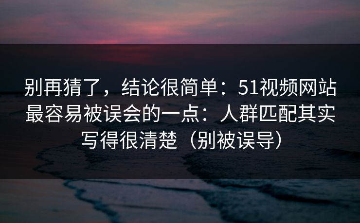 别再猜了，结论很简单：51视频网站最容易被误会的一点：人群匹配其实写得很清楚（别被误导）