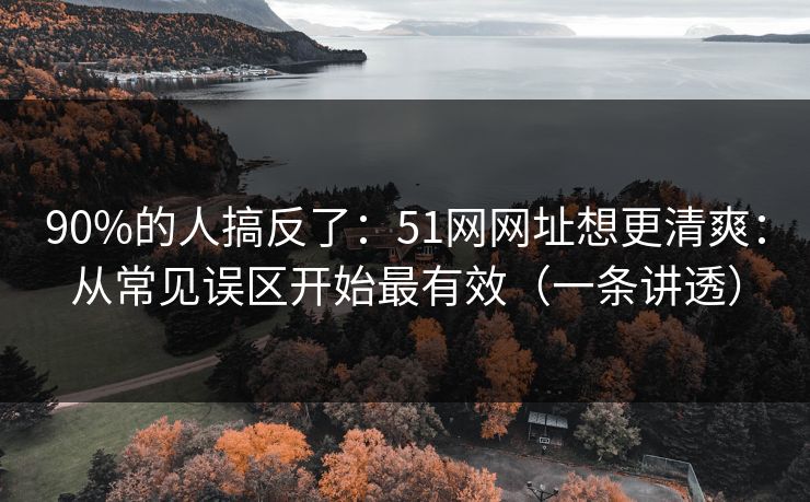 90%的人搞反了：51网网址想更清爽：从常见误区开始最有效（一条讲透）