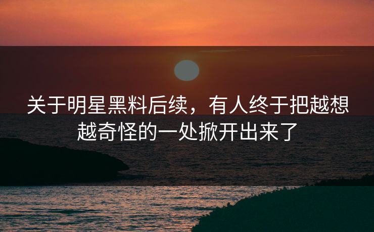 关于明星黑料后续，有人终于把越想越奇怪的一处掀开出来了